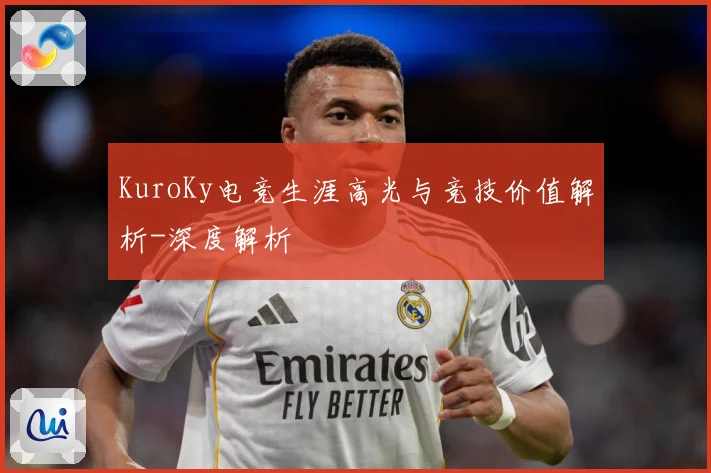 KuroKy电竞生涯高光与竞技价值解析-深度解析