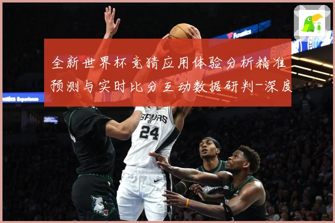 全新世界杯竞猜应用体验分析精准预测与实时比分互动数据研判-深度解析