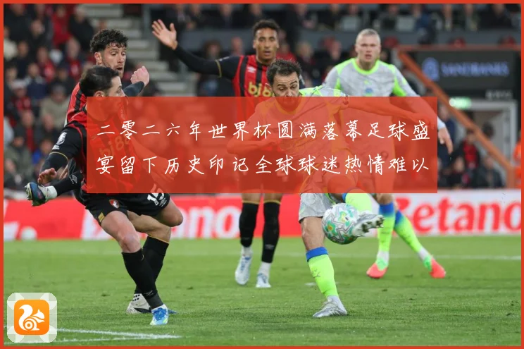 二零二六年世界杯圆满落幕足球盛宴留下历史印记全球球迷热情难以数据研判-深度解析