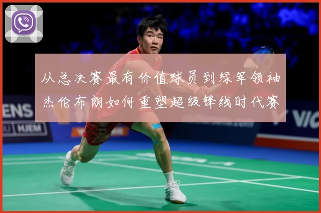 从总决赛最有价值球员到绿军领袖杰伦布朗如何重塑超级锋线时代赛场复盘-深度解析