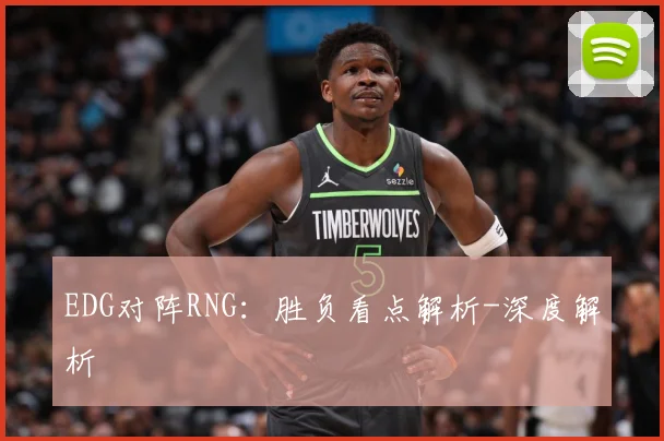 EDG对阵RNG：胜负看点解析-深度解析