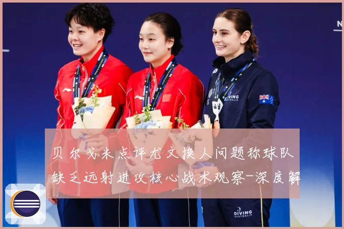 贝尔戈米点评尤文换人问题称球队缺乏远射进攻核心战术观察-深度解析