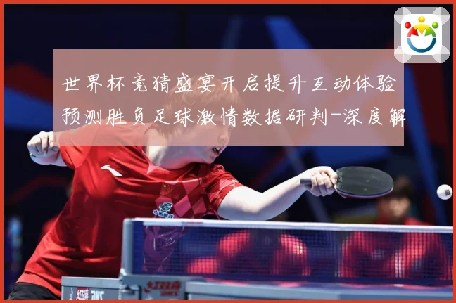 世界杯竞猜盛宴开启提升互动体验预测胜负足球激情数据研判-深度解析