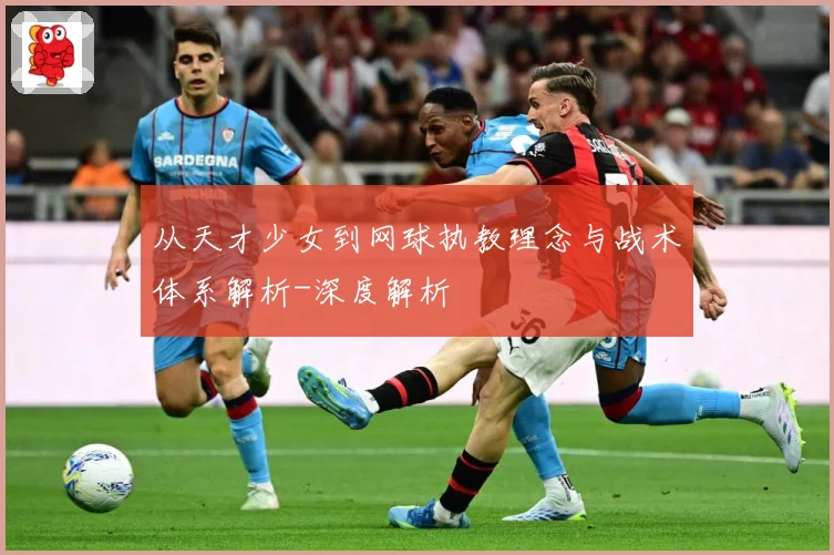 从天才少女到网球执教理念与战术体系解析-深度解析