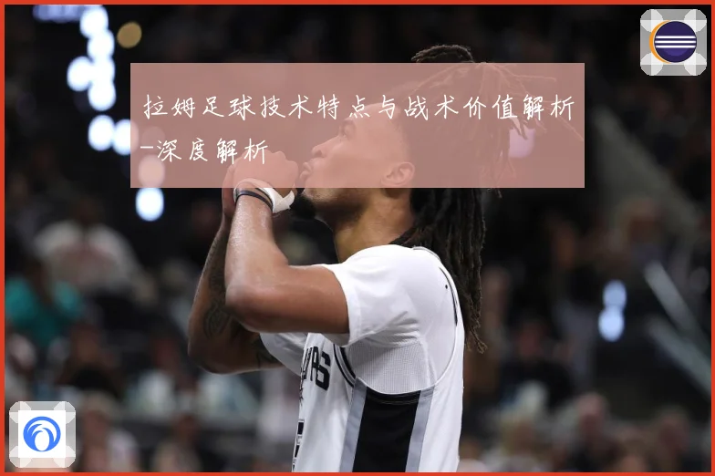 拉姆足球技术特点与战术价值解析-深度解析
