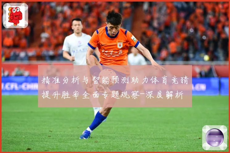 精准分析与智能预测助力体育竞猜提升胜率全面专题观察-深度解析