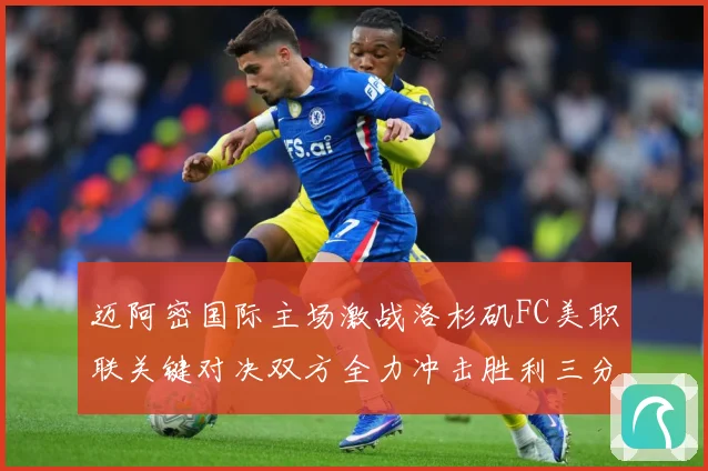 迈阿密国际主场激战洛杉矶FC美职联关键对决双方全力冲击胜利三分解析-深度解析