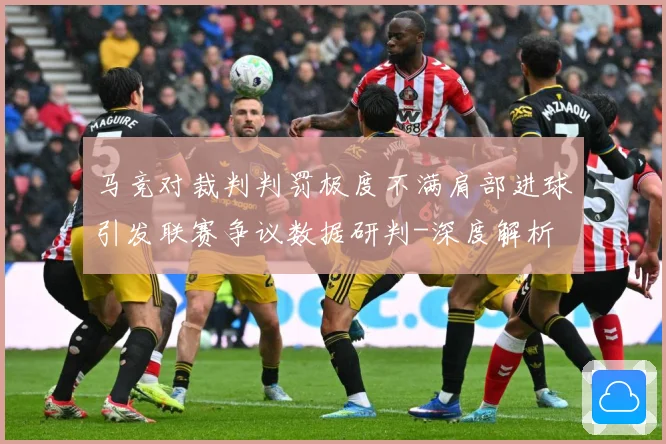 马竞对裁判判罚极度不满肩部进球引发联赛争议数据研判-深度解析