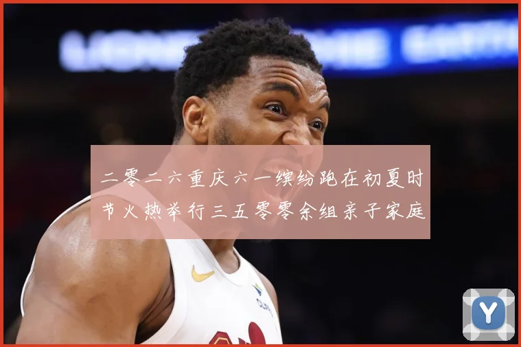 二零二六重庆六一缤纷跑在初夏时节火热举行三五零零余组亲子家庭成长观察-深度解析