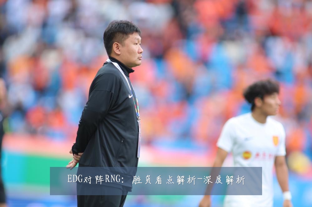 EDG对阵RNG：胜负看点解析-深度解析