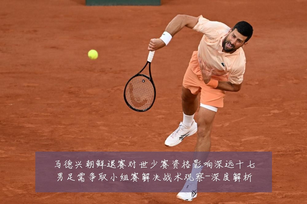 马德兴朝鲜退赛对世少赛资格影响深远十七男足需争取小组赛解决战术观察-深度解析