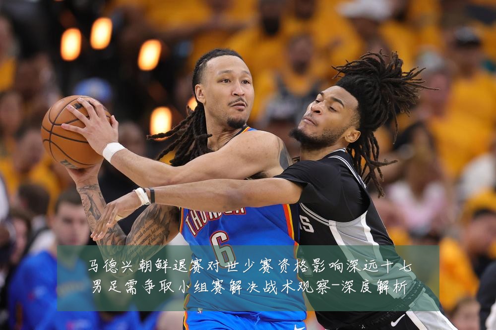 马德兴朝鲜退赛对世少赛资格影响深远十七男足需争取小组赛解决战术观察-深度解析