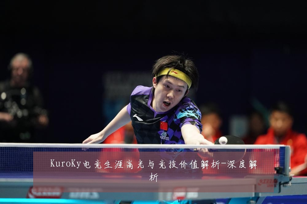 KuroKy电竞生涯高光与竞技价值解析-深度解析
